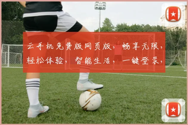云手机免费版网页版，畅享无限，轻松体验，智能生活，一键登录，三网通用，畅快无忧。