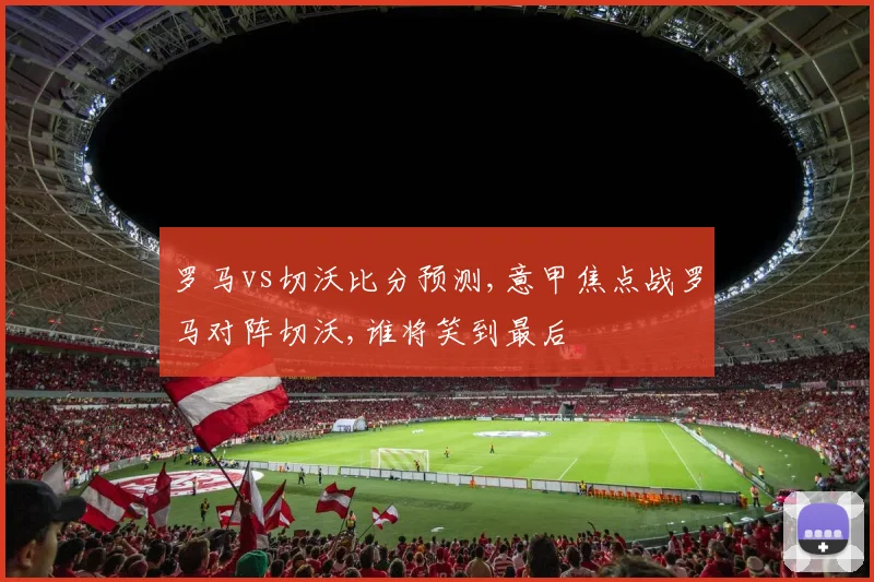 罗马vs切沃比分预测,意甲焦点战罗马对阵切沃,谁将笑到最后