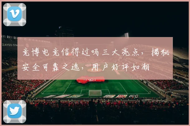 竞博电竞信得过吗三大亮点,揭秘安全可靠之选,用户好评如潮