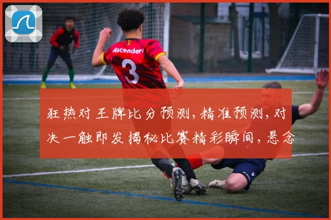 狂热对王牌比分预测,精准预测,对决一触即发揭秘比赛精彩瞬间,悬念不断